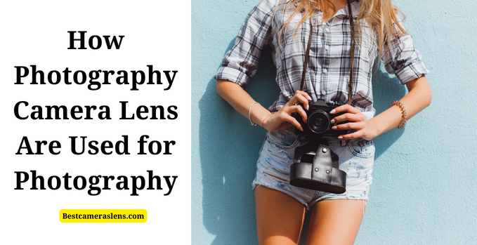 How Photography Camera Lens Are Used for Photography